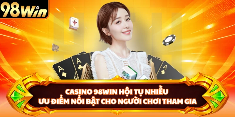 Casino 98WIN hội tụ nhiều ưu điểm nổi bật cho người chơi tham gia