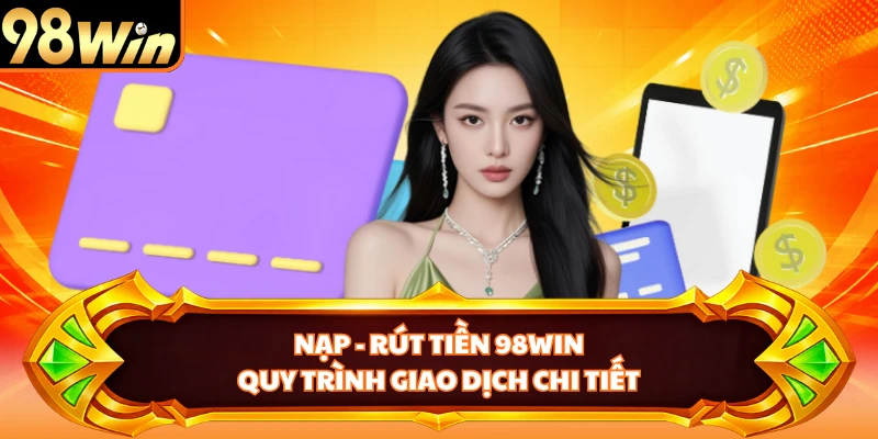 Nạp - Rút Tiền 98WIN - Quy Trình Giao Dịch Chi Tiết
